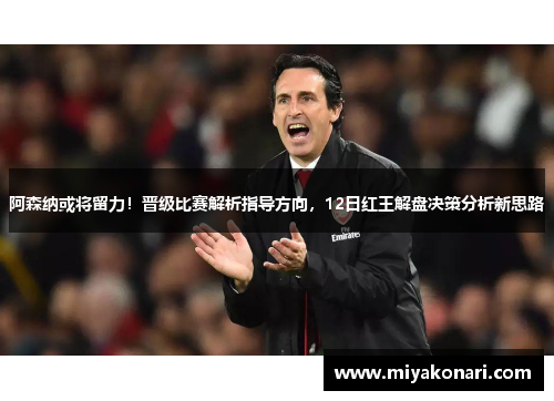 阿森纳或将留力！晋级比赛解析指导方向，12日红王解盘决策分析新思路